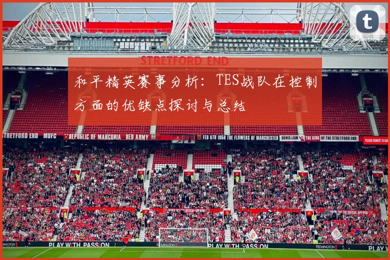 和平精英赛事分析：TES战队在控制方面的优缺点探讨与总结