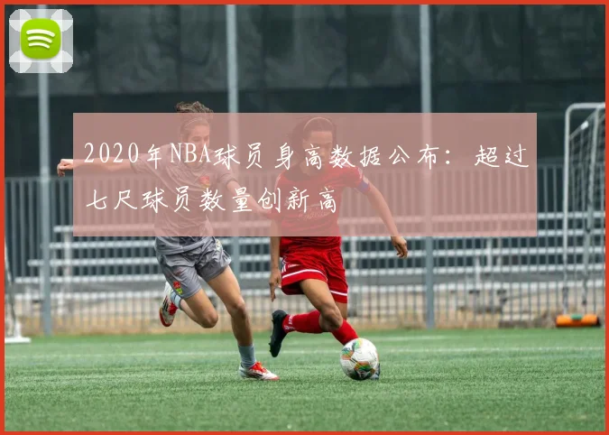 2020年NBA球员身高数据公布：超过七尺球员数量创新高