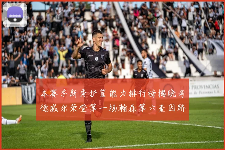 本赛季新秀护筐能力排行榜揭晓考德威尔荣登第一杨瀚森第六奎因跻身前十