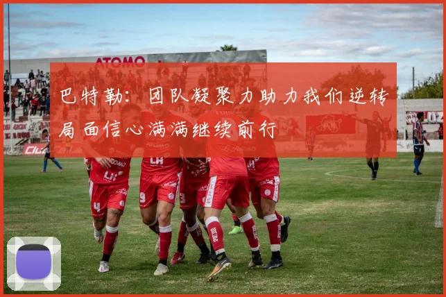 巴特勒：团队凝聚力助力我们逆转局面信心满满继续前行